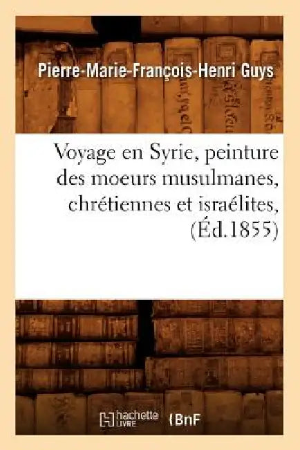 Voyage En Syrie, Peinture Des Moeurs Musulmanes, Chrétiennes Et Israélites, (Éd.1855) by Pierre-Marie-François-Henri Guys