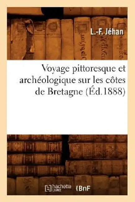 Voyage Pittoresque Et Archéologique Sur Les Côtes de Bretagne, (Éd.1888) by L. -F Jéhan