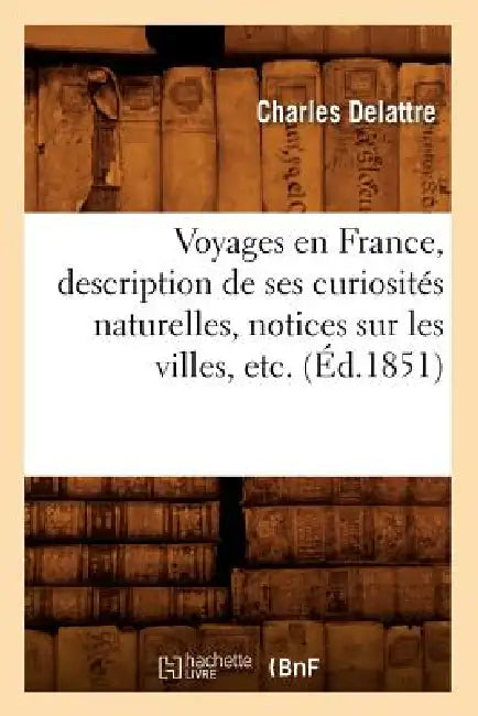Voyages En France, Description de Ses Curiosités Naturelles, Notices Sur Les Villes, Etc. (Éd.1851) by Charles Delattre