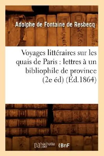 Voyages Littéraires Sur Les Quais de Paris: Lettres À Un Bibliophile de Province (2e Éd) (Éd.1864) by Adolphe de Fontaine de Resbecq