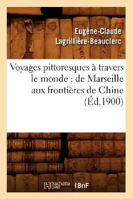 Voyages Pittoresques À Travers Le Monde: de Marseille Aux Frontières de Chine (Éd.1900) by Eugène-Claude Lagrillière-Beauclerc