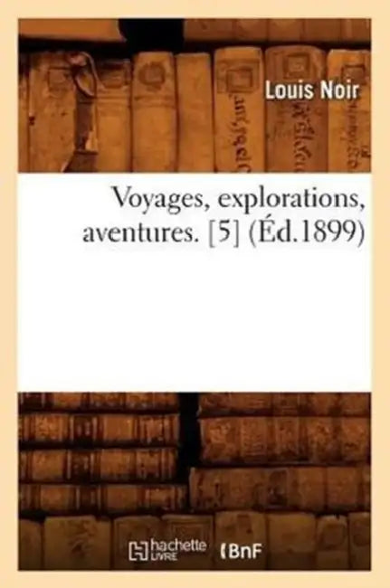 Voyages, Explorations, Aventures. [5] (Éd.1899) by Louis Noir