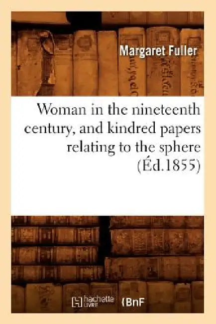 Woman in the Nineteenth Century, and Kindred Papers Relating to the Sphere (Éd.1855) by Margaret Fuller