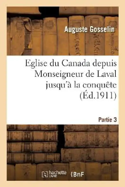 Eglise Du Canada Depuis Monseigneur de Laval Jusqu'à La Conquête. Partie 3 by Auguste Gosselin