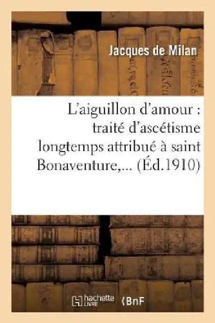 L'Aiguillon d'Amour: Traité d'Ascétisme Longtemps Attribué À Saint Bonaventure, ... by Théodore Jacques de Milan