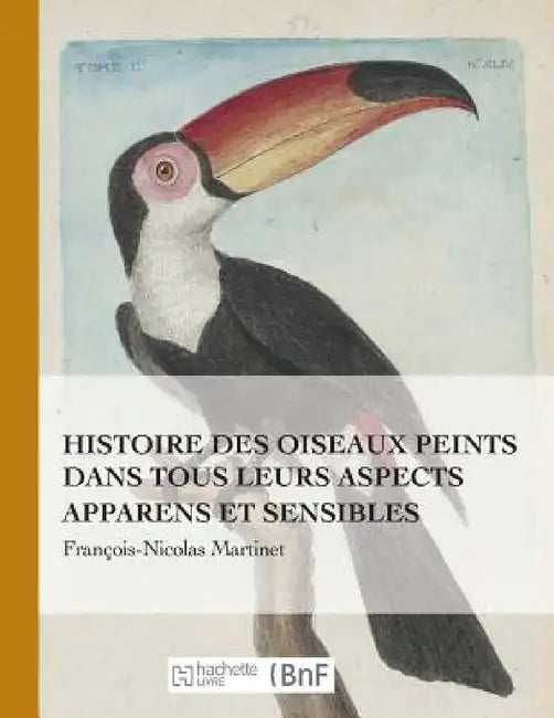 Histoire Des Oiseaux Peints Dans Tous Leurs Aspects Apparens Et Sensibles by François-Nicolas Martinet