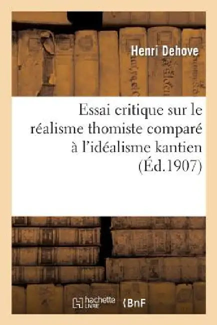 Essai Critique Sur Le Réalisme Thomiste Comparé À l'Idéalisme Kantien by Henri Dehove