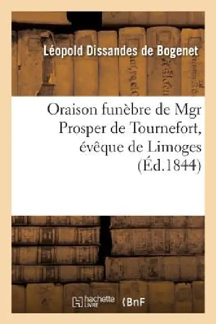 Oraison Funèbre de Mgr Prosper de Tournefort, Évêque de Limoges, Prononcée Au Service de Quarantaine: , Le 23 Avril 1844, Dans l'Église Cathédrale de by Léopold Dissandes de Bogenet