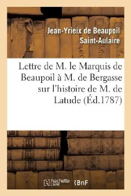Lettre de M. Le Marquis de Beaupoil À M. de Bergasse Sur l'Histoire de M. de Latude: Et Sur Les Ordres Arbitraires by Jean-Yrieix de Beaupoil Saint-Aulaire