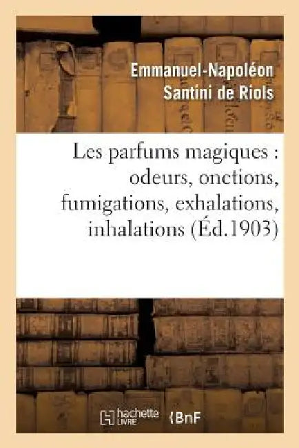 Les Parfums Magiques: Odeurs, Onctions, Fumigations, Exhalations, Inhalations: , En Usage Chez Les Anciens, Dans Les Temples Pour Consulter Les Dieux. by Emmanuel-Napoléon Santini de Riols