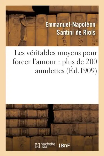 Les Véritables Moyens Pour Forcer l'Amour: Plus de 200 Amulettes, Pierres Précieuses: , Onguents, Parfums, Incantations, Talismans... by Emmanuel-Napoléon Santini de Riols