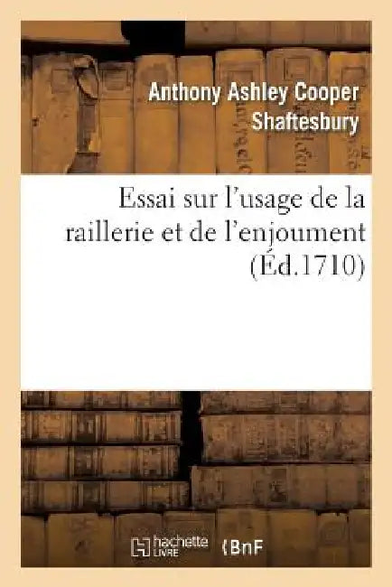 Essai Sur l'Usage de la Raillerie Et de l'Enjoument, Dans Les Conversations Qui Roulent: Sur Les Matières Les Plus Importantes by Anthony Ashley Cooper de Shaftesbury