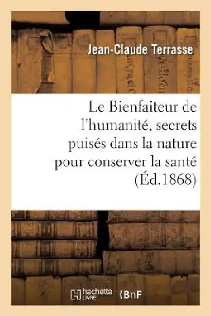 Le Bienfaiteur de l'Humanité, Secrets Puisés Dans La Nature Pour Conserver La Santé: Et Guérir Toutes Espèces de Maladie Renfermant 2000 Recettes by Jean-Claude Terrasse