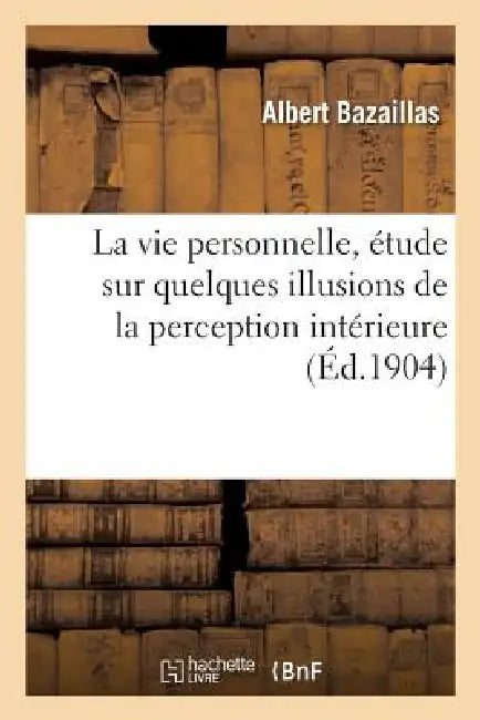 La Vie Personnelle, Étude Sur Quelques Illusions de la Perception Intérieure: Thèse Présentée: Pour Le Doctorat À La Faculté Des Lettres de l'Universi by Albert Bazaillas