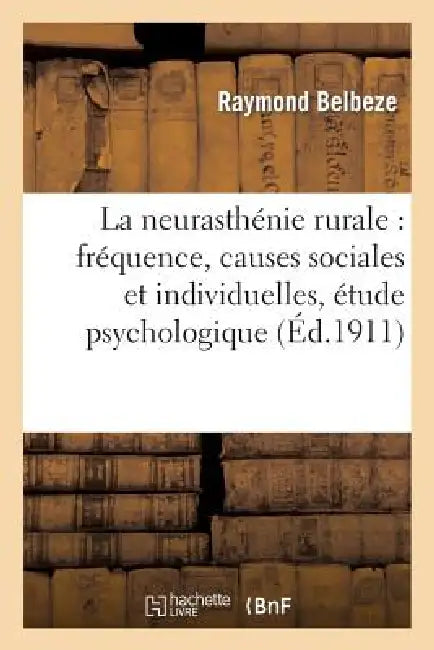 La Neurasthénie Rurale: Fréquence, Causes Sociales Et Individuelles, Étude Psychologique: Et Clinique de la Neurasthénie Chez Le Paysan Contemporain by Raymond Belbeze
