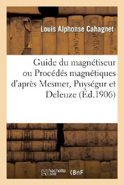 Guide Du Magnétiseur Ou Procédés Magnétiques d'Après Mesmer, Puységur Et Deleuze: : MIS À La Portée de Tout Le Monde (3e Édition) by Louis Alphonse Cahagnet