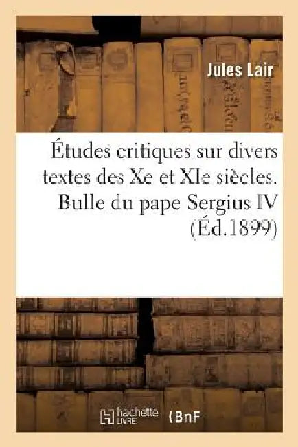 Études Critiques Sur Divers Textes Des Xe Et XIE Siècles. Bulle Du Pape Sergius IV: . Lettres de Gerbert by Jules Lair