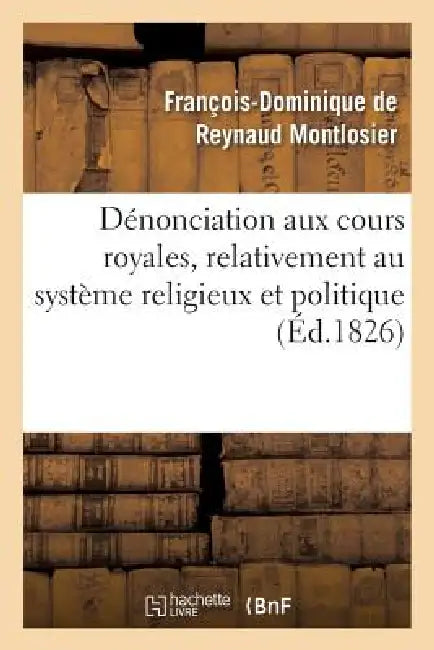 Dénonciation Aux Cours Royales, Relativement Au Système Religieux Et Politique Signalé: Dans Le Mémoire À Consulter, Précédée de Nouvelles Observation by François-Dominique de Reynau Montlosier
