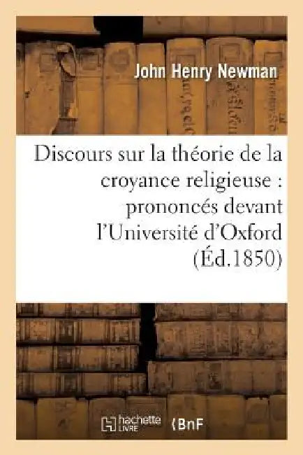Discours Sur La Théorie de la Croyance Religieuse: Prononcés Devant l'Université d'Oxford by John Newman