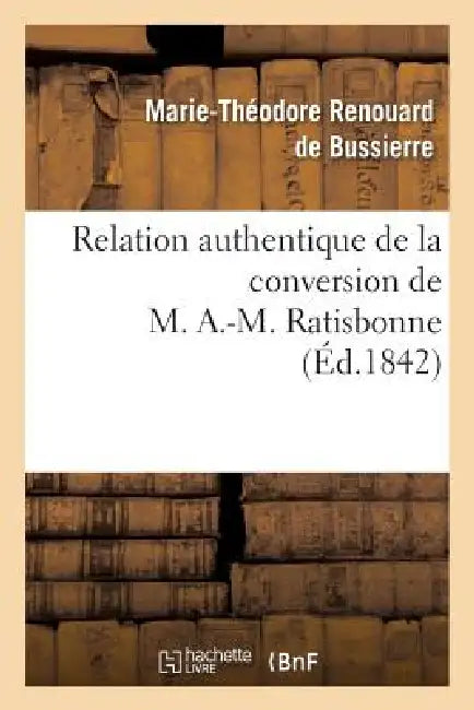 Relation Authentique de la Conversion de M. A.-M. Ratisbonne Suivie de Deux Lettres: Sur Les Derniers Moments de M. Le Cte de la Ferronnays by Marie-Théodore Renouard de Bussierre, Th de Bussières