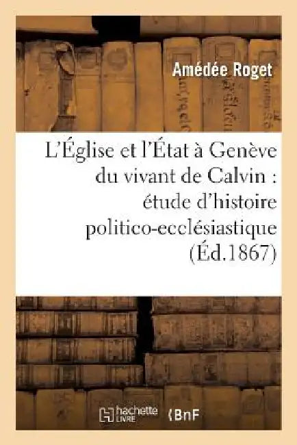L'Église Et l'État À Genève Du Vivant de Calvin: Étude d'Histoire Politico-Ecclésiastique by Amédée Roget