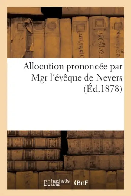 Allocution Prononcée Par Mgr l'Évêque de Nevers (Etienne-Antoine-Alfred Lelong.): Dans Son Église Cathédrale À l'Occasion Des Prières Publiques Demand by Sans Auteur
