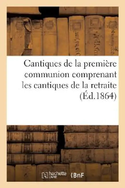 Cantiques de la Première Communion Comprenant Les Cantiques de la Retraite Sur Les Fins Dernières: Et Ceux Sur La Sainte Vierge, Les Voeux Du Baptême, by Sans Auteur