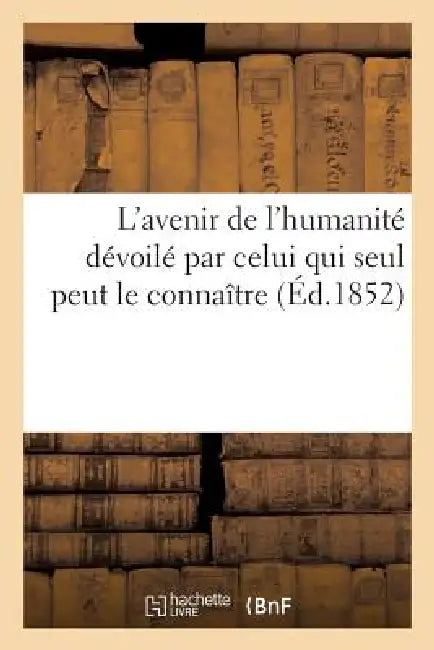 L'Avenir de l'Humanité Dévoilé Par Celui Qui Seul Peut Le Connaître, Avec Préliminaires Pour Mettre: Le Lecteur Sur La Voie: Brochure Unique En Son Ge by Sans Auteur