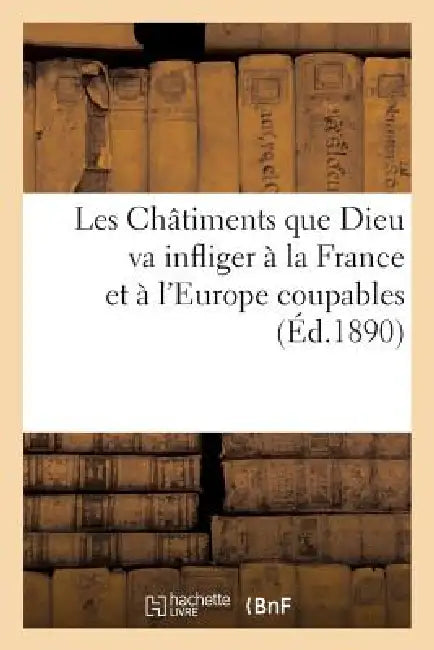 Les Châtiments Que Dieu Va Infliger À La France Et À l'Europe Coupables (Éd.1890): , Moyen Indiqué Par Notre-Dame-Des-Sept-Douleurs Pour s'En Préserve by Sans Auteur