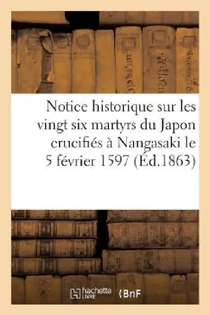 Notice Historique Sur Les Vingt Six Martyrs Du Japon Crucifiés À Nangasaki Le 5 Février 1597: , Béatifiés Par Brefs Du Pape Urbain VIII, Des 14 Et 15 by Sans Auteur