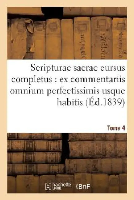 Scripturae Sacrae Cursus Completus: Ex Commentariis Omnium Perfectissimis Usque Habitis. T. 4 by Sans Auteur