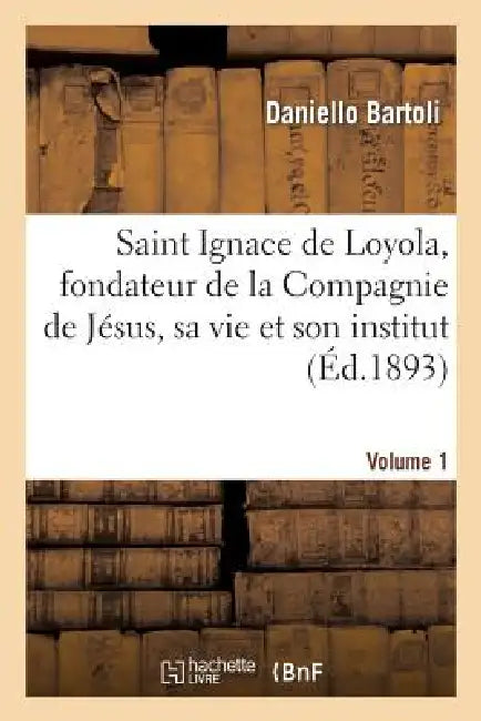 Saint Ignace de Loyola, Fondateur de la Compagnie de Jésus, Sa Vie Et Son Institut. Volume 1 by Daniello Bartoli