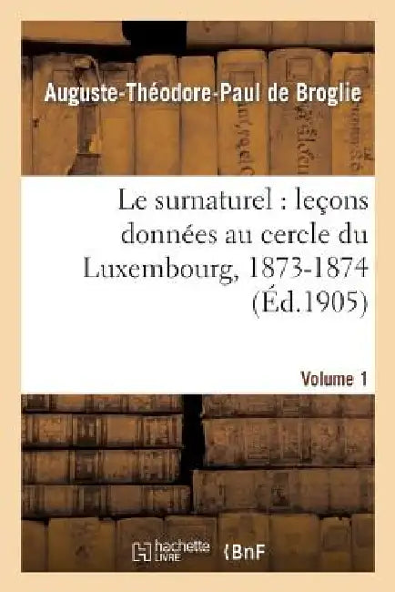 Le Surnaturel: Leçons Données Au Cercle Du Luxembourg, 1873-1874. Volume 1 by Auguste-Théodore Paul de Broglie