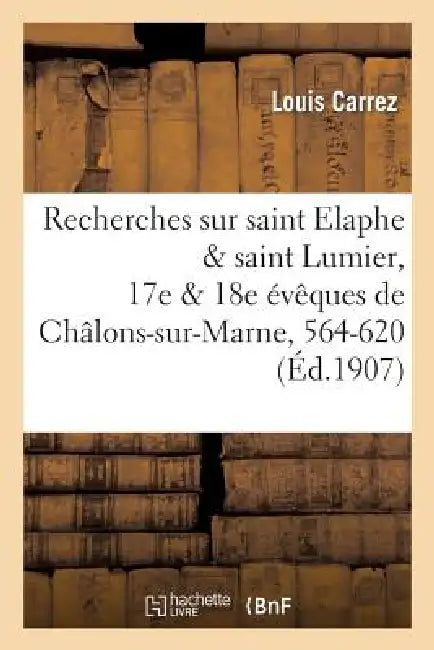 Recherches Sur Saint Elaphe & Saint Lumier, 17e & 18e Évêques de Châlons-Sur-Marne, 564-620 by Louis Carrez