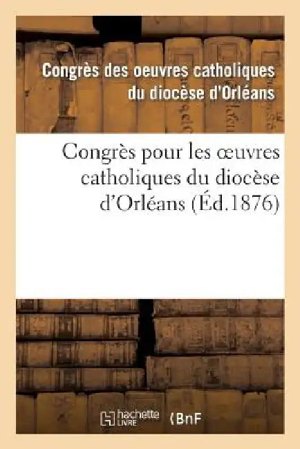 Congrès Pour Les Oeuvres Catholiques Du Diocèse d'Orléans: Tenu Les 21, 22, 23 Et 24 Juillet 1875 by Congres Diocese D. Orleans