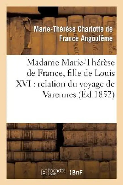 Madame Marie-Thérèse de France, Fille de Louis XVI: Relation Du Voyage de Varennes, Et Récit: de Sa Captivité À La Tour Du Temple by Marie-Thérèse Charlotte de Fr Angoulême