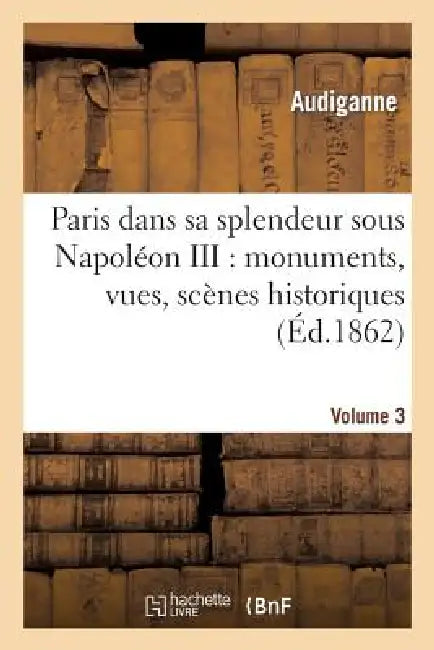 Paris Dans Sa Splendeur Sous Napoléon III: Monuments, Vues, Scènes Historiques. Volume 3, Partie 2: , Descriptions Et Histoire by Audiganne, Carissan, P. Bailly