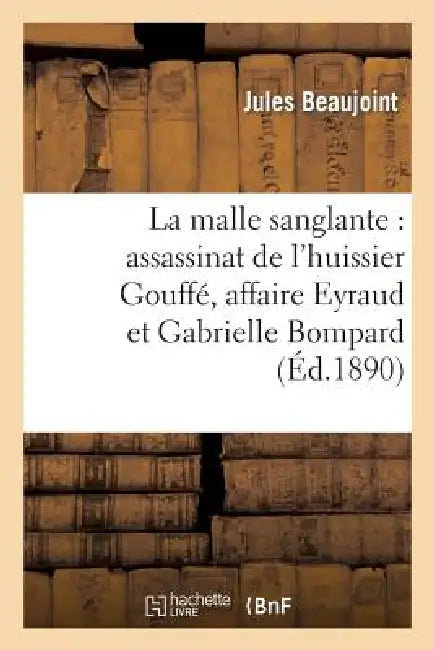 La Malle Sanglante: Assassinat de l'Huissier Gouffé, Affaire Eyraud Et Gabrielle Bompard by Jules Beaujoint