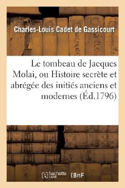 Le Tombeau de Jacques Molai, Ou Histoire Secrète Et Abrégée Des Initiés Anciens Et Modernes: . Seconde Édition by Charles-Louis Cadet de Gassicourt