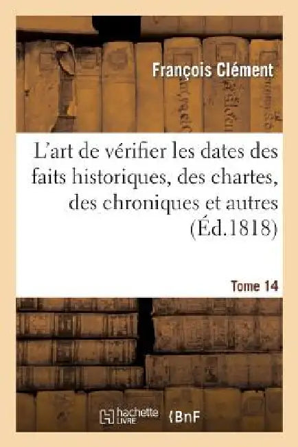 L'Art de Vérifier Les Dates Des Faits Historiques, Des Chartes, Des Chroniques. Tome 14: Et Autres Anciens Monuments, Depuis La Naissance de Notre-Sei by François Clément, Charles Clémencet, Nicolas Viton de Saint-Allais