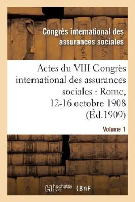 Actes Du VIII Congrès International Des Assurances Sociales: Rome, 12-16 Octobre 1908. Volume 1 by Congres International