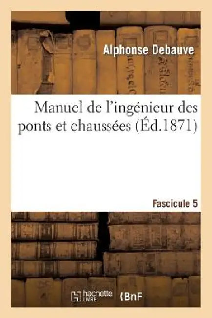 Manuel de l'Ingénieur Des Ponts Et Chaussées. Fascicule 5: : Rédigé Conformément Au Programme Annexé Au Décret Du 7 Mars 1868... by Alphonse Debauve
