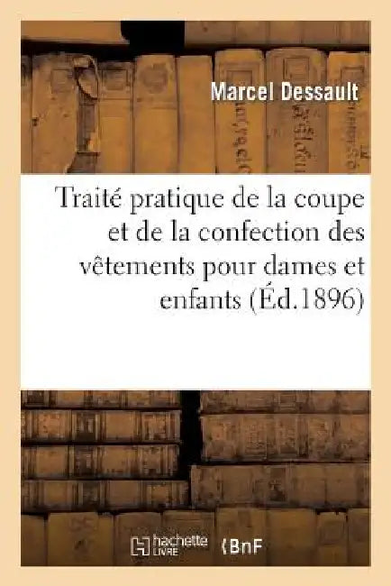 Traité Pratique de la Coupe Et de la Confection Des Vêtements Pour Dames Et Enfants by Marcel Dessault