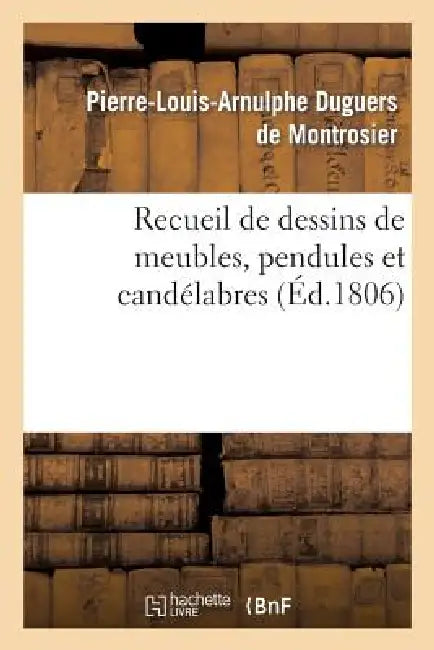 Recueil de Dessins de Meubles, Pendules Et Candélabres, Composés Et Exécutés Par L. Duguers: , À l'Occasion de l'Exposition Publique Des Produits de l by Pierre-Louis-Arnu Duguers de Montrosier