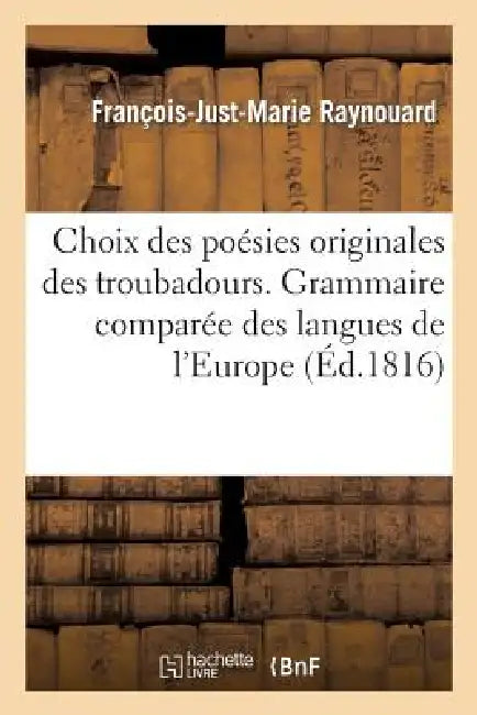 Choix Des Poésies Originales Des Troubadours. Grammaire Comparée Des Langues de l'Europe: Latine Dans Leurs Rapports Avec La Langue Des Troubadours by François-Just-Marie Raynouard