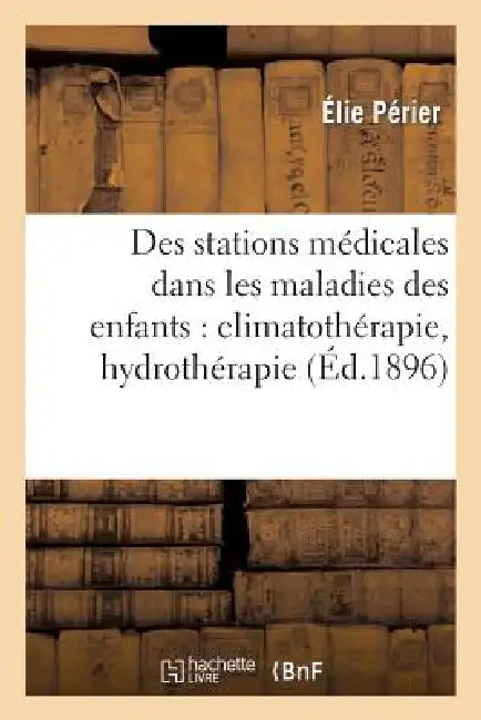 Des Stations Médicales Dans Les Maladies Des Enfants: Climatothérapie, Hydrothérapie: , Eaux Minérales, Bains de Mer by Élie Périer