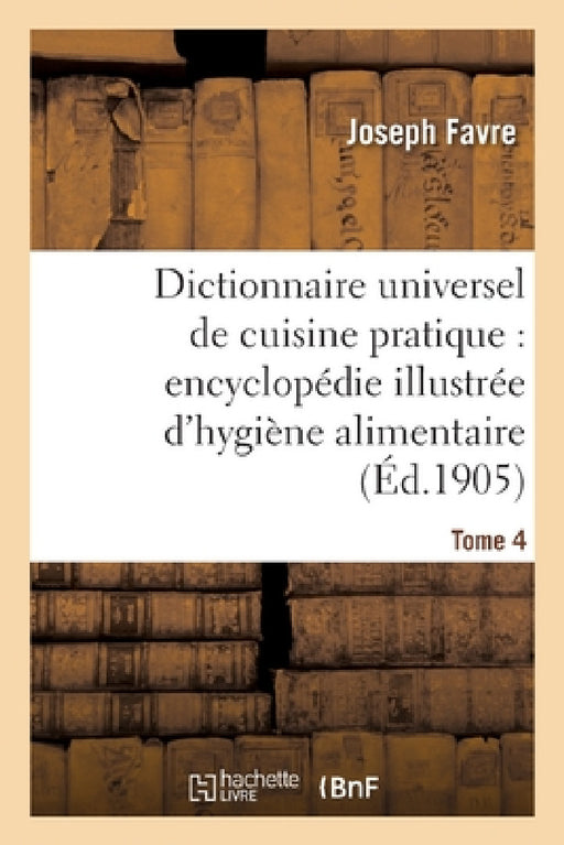 Dictionnaire Universel de Cuisine Pratique: Encyclopédie Illustrée d'Hygiène Alimentaire. T. 4: : Modification de l'Homme Par l'Alimentation by Joseph Favre