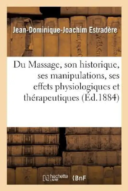 Du Massage, Son Historique, Ses Manipulations, Ses Effets Physiologiques Et Thérapeutiques by Jean-Dominique-Joachim Estradère