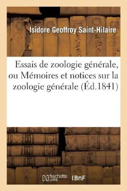Essais de Zoologie Générale, Ou Mémoires Et Notices Sur La Zoologie Générale, l'Anthropologie: Et l'Histoire de la Science. Texte by Isidore Geoffroy Saint-Hilaire