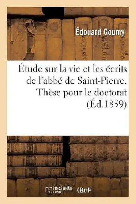 Étude Sur La Vie Et Les Écrits de l'Abbé de Saint-Pierre. Thèse Pour Le Doctorat, Présentée: À La Faculté Des Lettres de Paris by Edouard Goumy